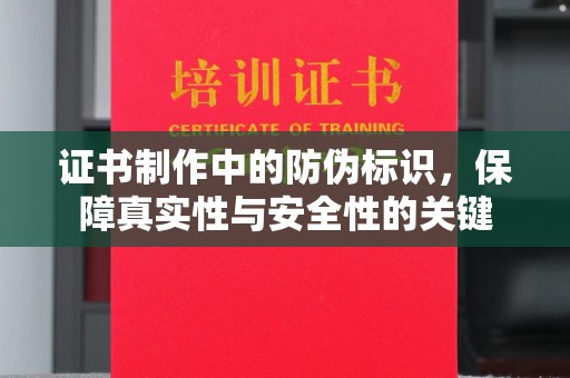 内蒙古证书制作中的防伪标识，保障真实性与安全性的关键