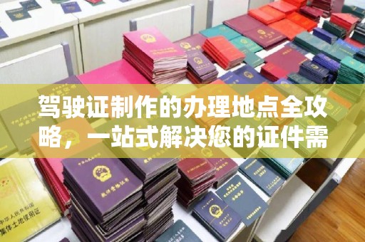 内蒙古驾驶证制作的办理地点全攻略，一站式解决您的证件需求