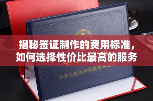内蒙古揭秘签证制作的费用标准，如何选择性价比最高的服务？