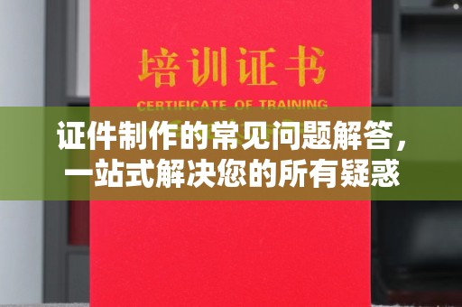 内蒙古证件制作的常见问题解答，一站式解决您的所有疑惑