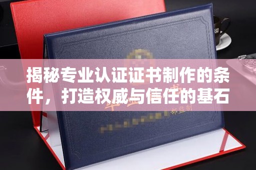 内蒙古揭秘专业认证证书制作的条件，打造权威与信任的基石