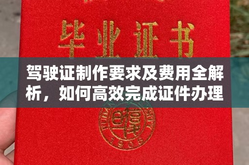 内蒙古驾驶证制作要求及费用全解析，如何高效完成证件办理？