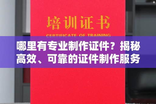 内蒙古哪里有专业制作证件？揭秘高效、可靠的证件制作服务