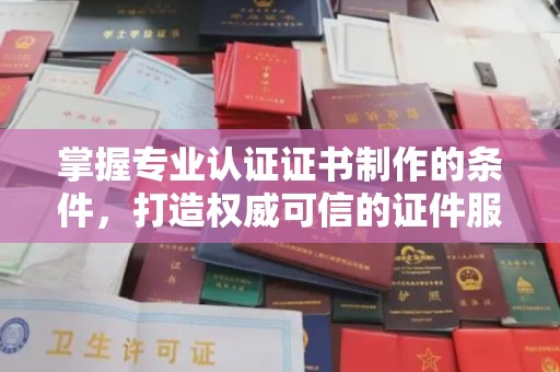内蒙古掌握专业认证证书制作的条件，打造权威可信的证件服务