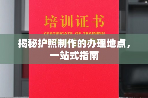 内蒙古揭秘护照制作的办理地点，一站式指南