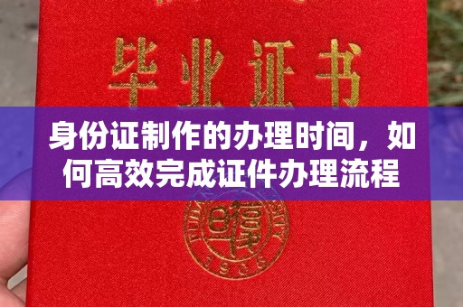 内蒙古身份证制作的办理时间，如何高效完成证件办理流程