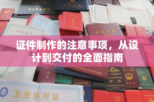 内蒙古证件制作的注意事项，从设计到交付的全面指南