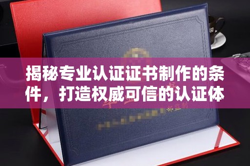 内蒙古揭秘专业认证证书制作的条件，打造权威可信的认证体系