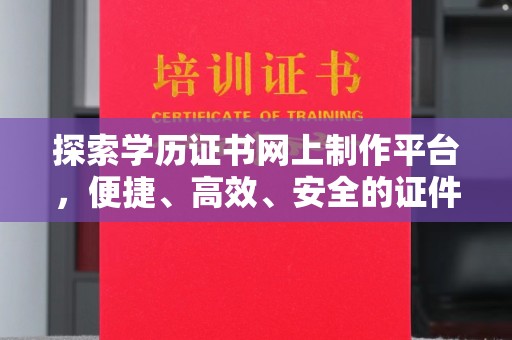 内蒙古探索学历证书网上制作平台，便捷、高效、安全的证件制作新选择