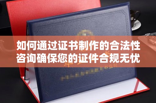 内蒙古如何通过证书制作的合法性咨询确保您的证件合规无忧
