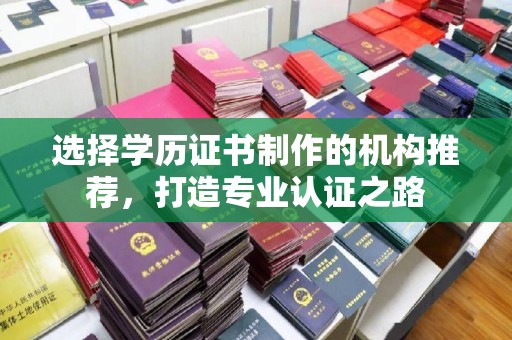内蒙古选择学历证书制作的机构推荐，打造专业认证之路