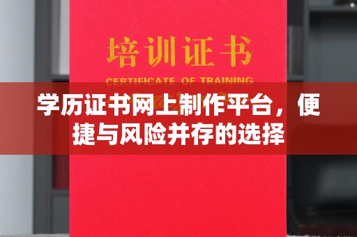 内蒙古学历证书网上制作平台，便捷与风险并存的选择