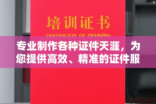 内蒙古专业制作各种证件天涯，为您提供高效、精准的证件服务