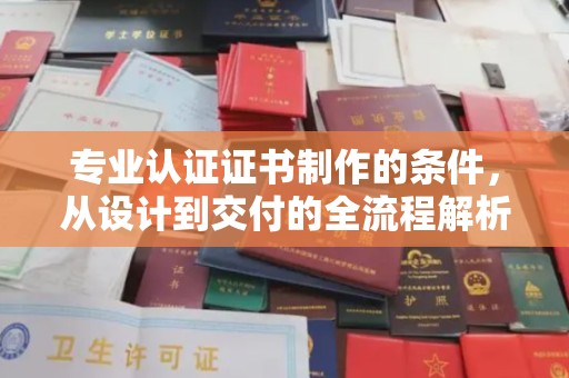 内蒙古专业认证证书制作的条件，从设计到交付的全流程解析